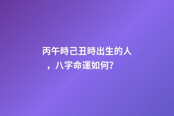 丙午時己丑時出生的人，八字命運如何？
